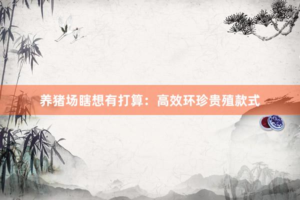 养猪场瞎想有打算:高效环珍贵殖款式