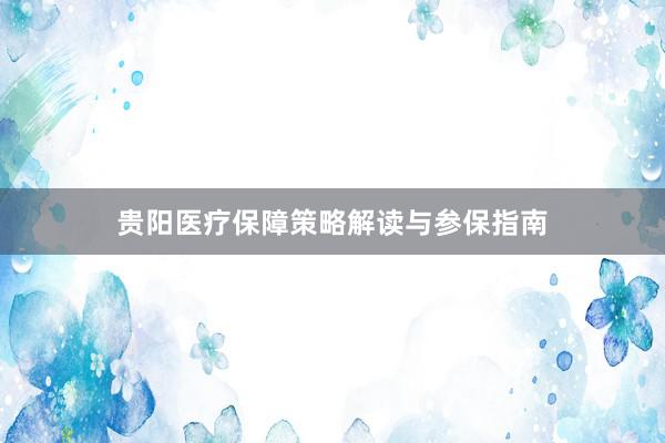 贵阳医疗保障策略解读与参保指南