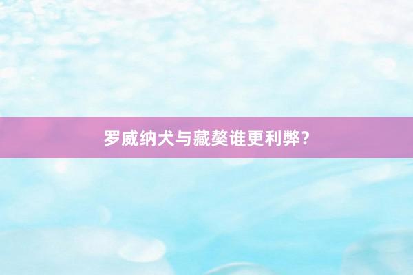 罗威纳犬与藏獒谁更利弊?