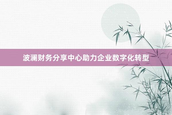 波澜财务分享中心助力企业数字化转型